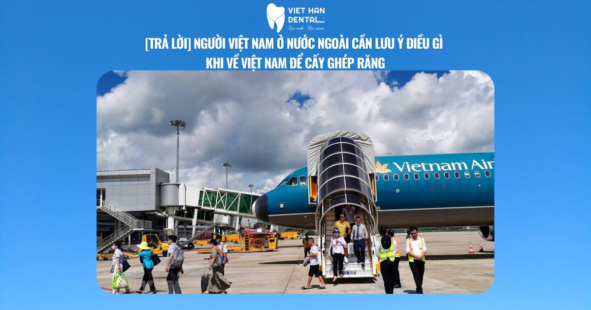 [Trả lời] Người Việt Nam ở nước ngoài cần lưu ý điều gì khi về Việt Nam để cấy ghép răng